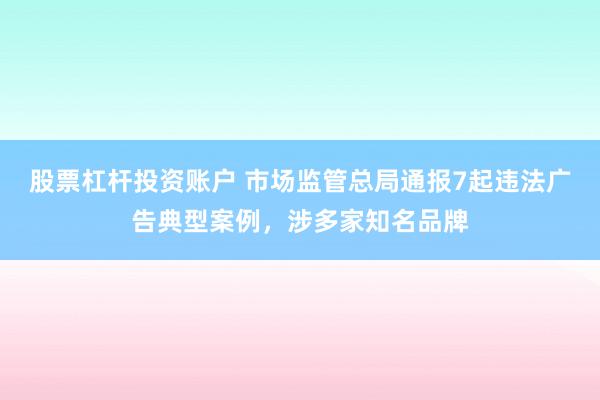 股票杠杆投资账户 市场监管总局通报7起违法广告典型案例，涉多家知名品牌
