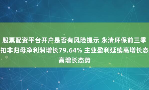 股票配资平台开户是否有风险提示 永清环保前三季度扣非归母净利润增长79.64% 主业盈利延续高增长态势