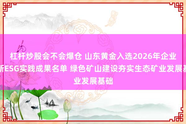杠杆炒股会不会爆仓 山东黄金入选2026年企业创新ESG实践成果名单 绿色矿山建设夯实生态矿业发展基础