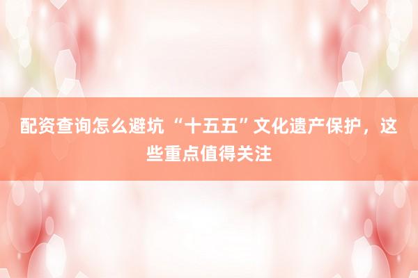 配资查询怎么避坑 “十五五”文化遗产保护，这些重点值得关注