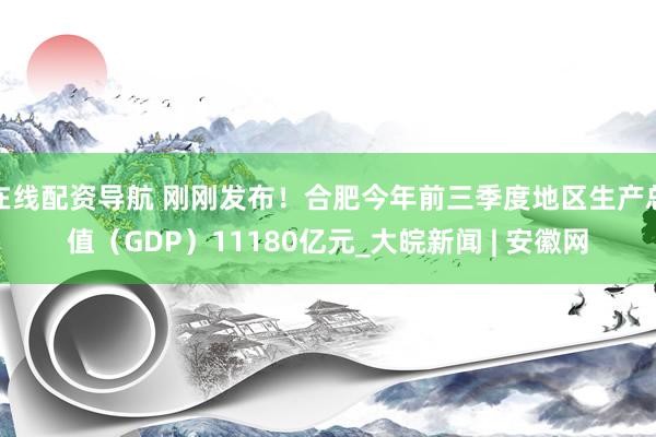 在线配资导航 刚刚发布！合肥今年前三季度地区生产总值（GDP）11180亿元_大皖新闻 | 安徽网