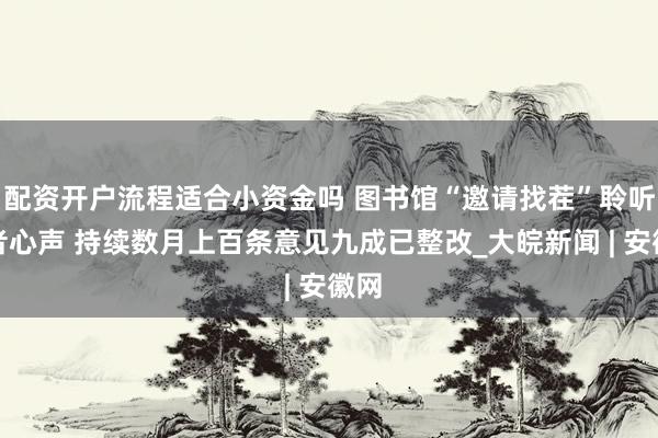 配资开户流程适合小资金吗 图书馆“邀请找茬”聆听读者心声 持续数月上百条意见九成已整改_大皖新闻 | 安徽网